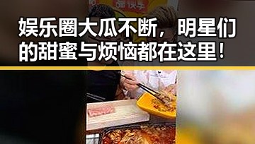 娱乐圈大瓜不断，明星们的甜蜜与烦恼都在这里！
