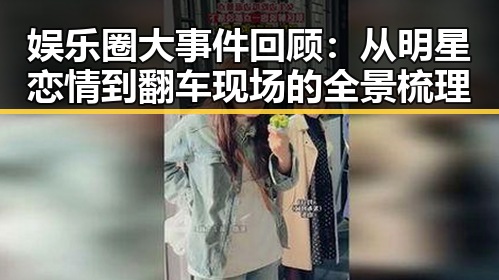 娱乐圈大事件回顾：从明星恋情到翻车现场的全景梳理