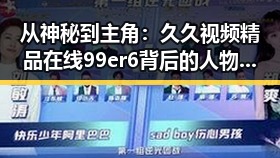 从神秘到主角：久久视频精品在线99er6背后的人物变迁
