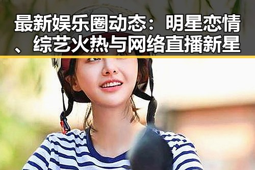 最新娱乐圈动态：明星恋情、综艺火热与网络直播新星