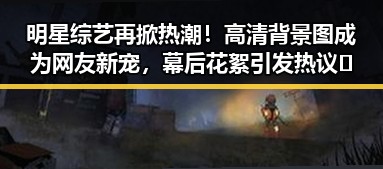 明星综艺再掀热潮！高清背景图成为网友新宠，幕后花絮引发热议🔥