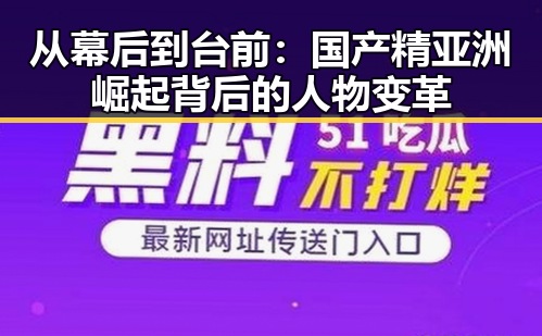 从幕后到台前：国产精亚洲崛起背后的人物变革