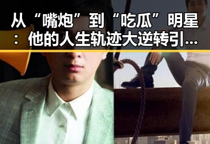 从“嘴炮”到“吃瓜”明星：他的人生轨迹大逆转引热议