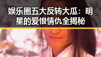 娱乐圈五大反转大瓜：明星的爱恨情仇全揭秘