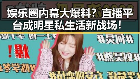 娱乐圈内幕大爆料？直播平台成明星私生活新战场！
