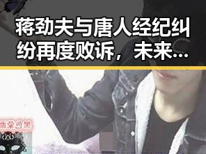 蒋劲夫与唐人经纪纠纷再度败诉，未来走向成谜？🤔