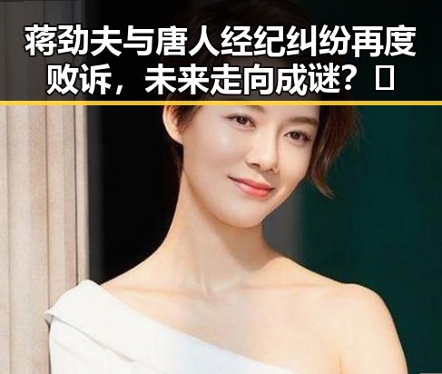 蒋劲夫与唐人经纪纠纷再度败诉，未来走向成谜？🤔