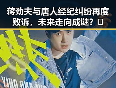 蒋劲夫与唐人经纪纠纷再度败诉，未来走向成谜？🤔