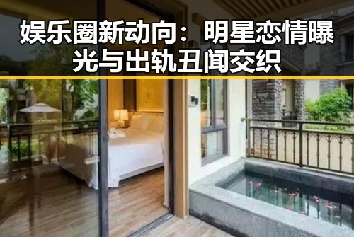 娱乐圈新动向：明星恋情曝光与出轨丑闻交织