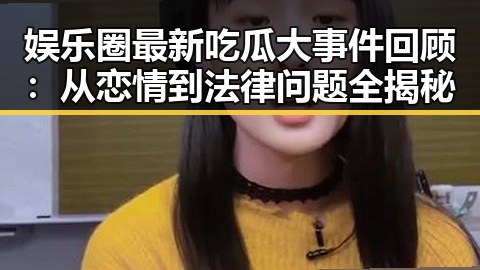 娱乐圈最新吃瓜大事件回顾：从恋情到法律问题全揭秘