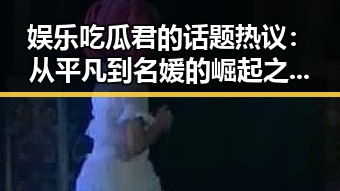 娱乐吃瓜君的话题热议:从平凡到名媛的崛起之路?