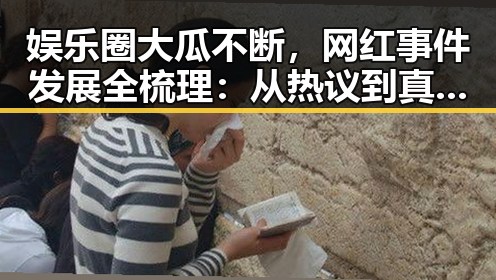 娱乐圈大瓜不断,网红事件发展全梳理:从热议到真相逐步揭晓