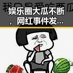 娱乐圈大瓜不断,网红事件发展全梳理:从热议到真相逐步揭晓