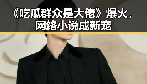 《吃瓜群众是大佬》爆火，网络小说成新宠