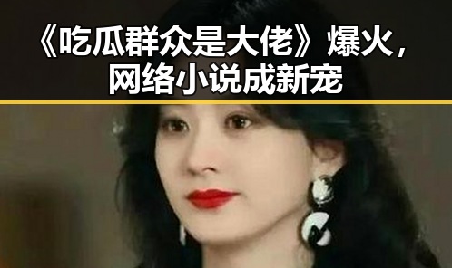 《吃瓜群众是大佬》爆火，网络小说成新宠