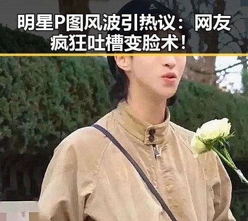 明星P图风波引热议：网友疯狂吐槽变脸术！